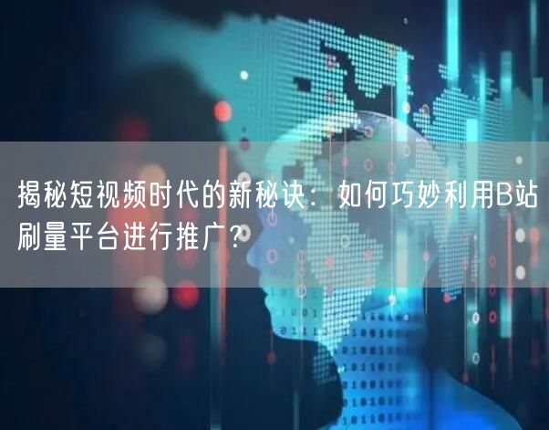 揭秘短视频时代的新秘诀：如何巧妙利用B站刷量平台进行推广？