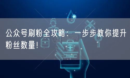 公众号刷粉全攻略：一步步教你提升粉丝数量！