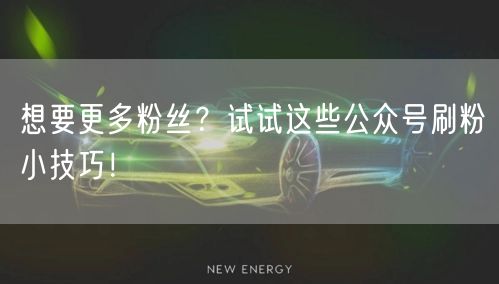 想要更多粉丝？试试这些公众号刷粉小技巧！