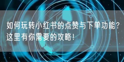 如何玩转小红书的点赞与下单功能？这里有你需要的攻略！