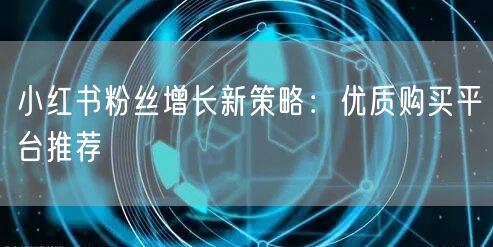 小红书粉丝增长新策略：优质购买平台推荐