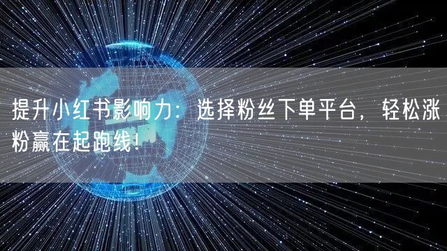 提升小红书影响力：选择粉丝下单平台，轻松涨粉赢在起跑线！