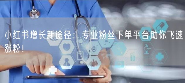 小红书增长新途径：专业粉丝下单平台助你飞速涨粉！