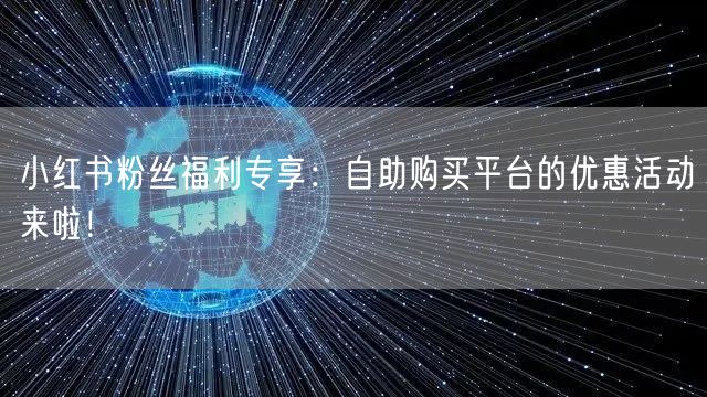 小红书粉丝福利专享：自助购买平台的优惠活动来啦！