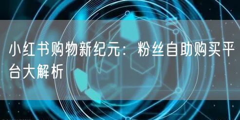 小红书购物新纪元：粉丝自助购买平台大解析