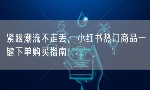 紧跟潮流不走丢，小红书热门商品一键下单购买指南！