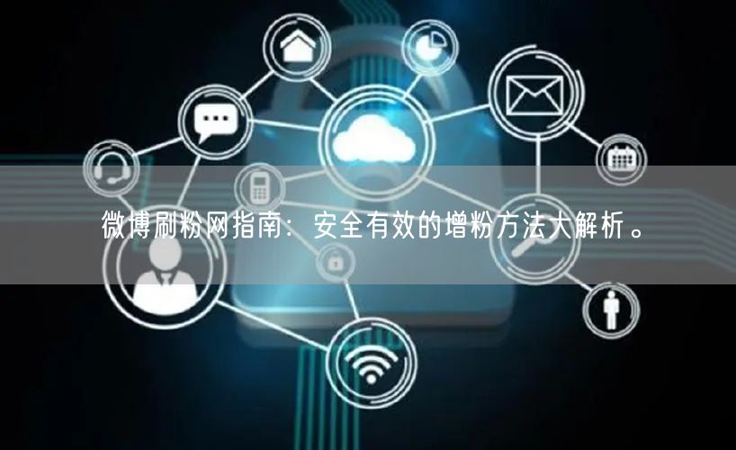 微博刷粉网指南：安全有效的增粉方法大解析。