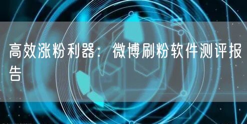 高效涨粉利器：微博刷粉软件测评报告
