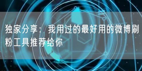 独家分享：我用过的最好用的微博刷粉工具推荐给你
