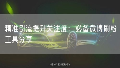 精准引流提升关注度:必备微博刷粉工具分享