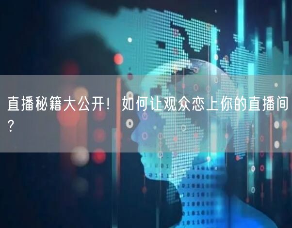 直播秘籍大公开！如何让观众恋上你的直播间？