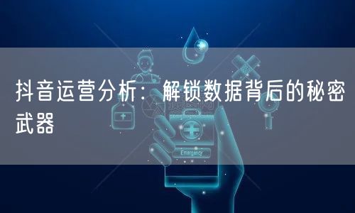 抖音运营分析：解锁数据背后的秘密武器