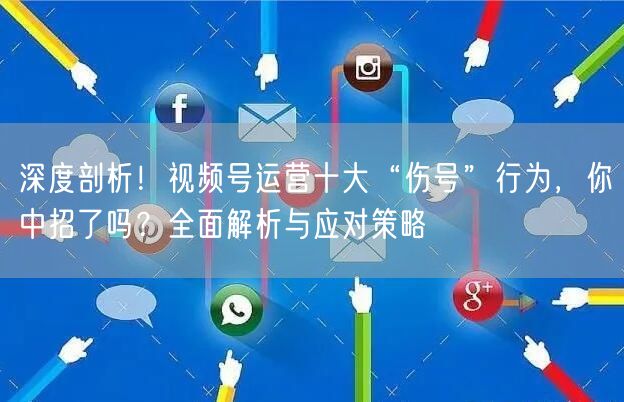 深度剖析！视频号运营十大“伤号”行为，你中招了吗？全面解析与应对策略