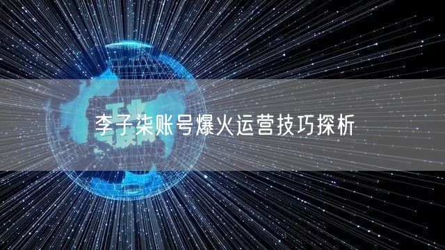 李子柒账号爆火运营技巧探析