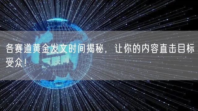 各赛道黄金发文时间揭秘，让你的内容直击目标受众！