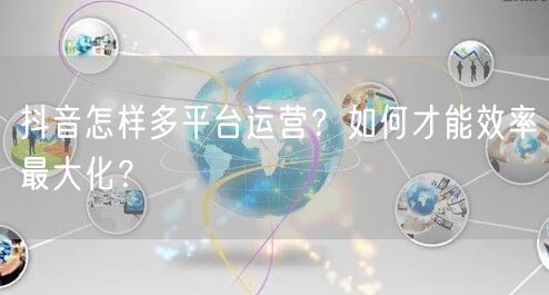 抖音怎样多平台运营？如何才能效率最大化？