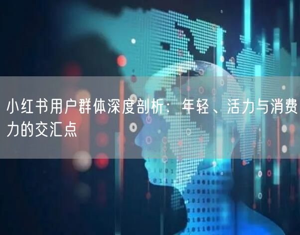 小红书用户群体深度剖析：年轻、活力与消费力的交汇点