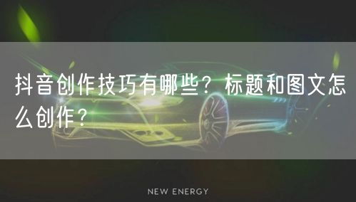 抖音创作技巧有哪些？标题和图文怎么创作？