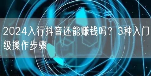 2024入行抖音还能赚钱吗？3种入门级操作步骤