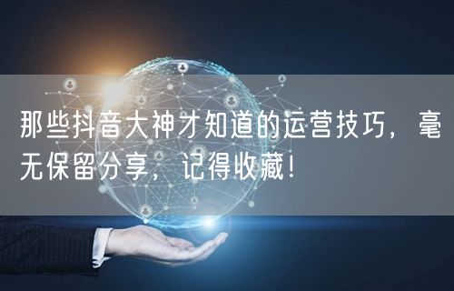 那些抖音大神才知道的运营技巧，毫无保留分享，记得收藏！