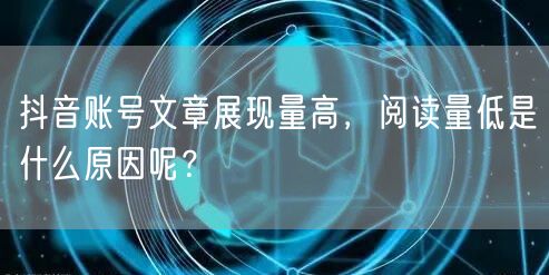 抖音账号文章展现量高，阅读量低是什么原因呢？