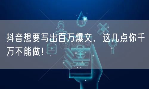 抖音想要写出百万爆文，这几点你千万不能做！