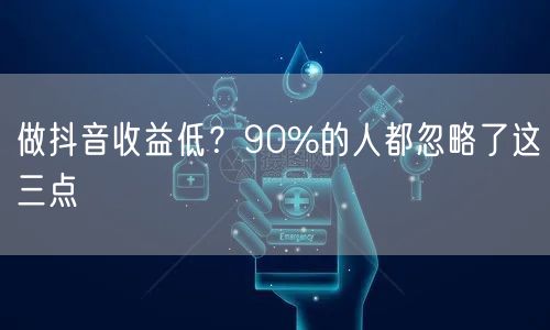 做抖音收益低？90%的人都忽略了这三点