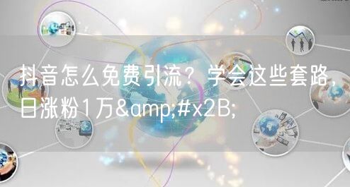 抖音怎么免费引流？学会这些套路，日涨粉1万+