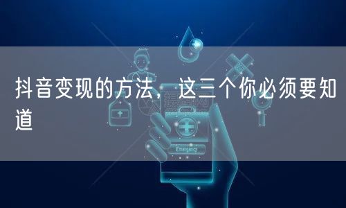 抖音变现的方法，这三个你必须要知道