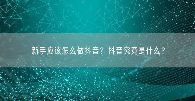 新手应该怎么做抖音？抖音究竟是什么？