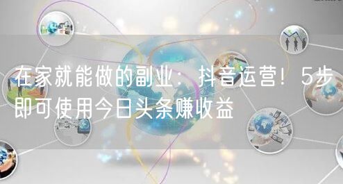 在家就能做的副业：抖音运营！5步即可使用今日头条赚收益