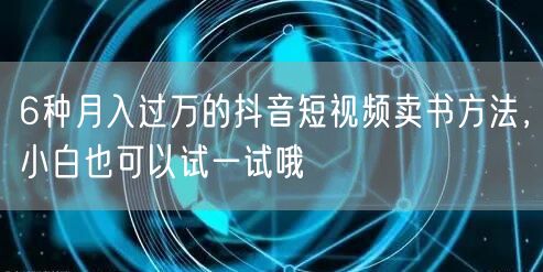 6种月入过万的抖音短视频卖书方法，小白也可以试一试哦