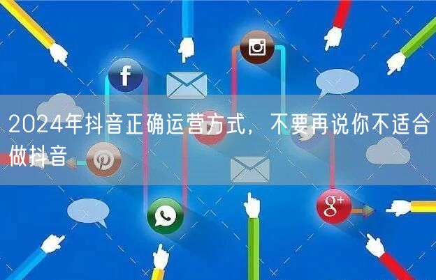 2024年抖音正确运营方式，不要再说你不适合做抖音