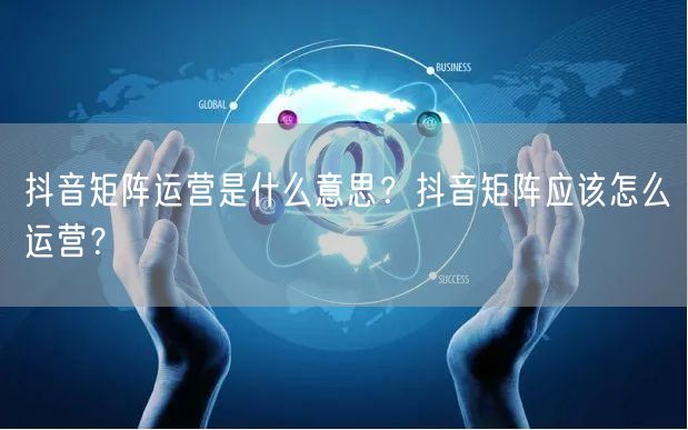 抖音矩阵运营是什么意思？抖音矩阵应该怎么运营？