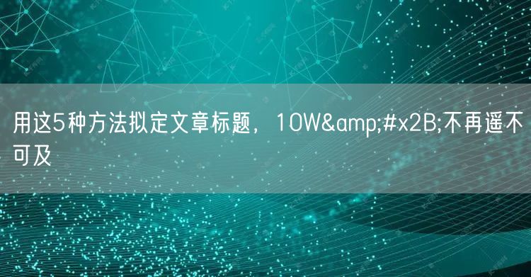 用这5种方法拟定文章标题，10W+不再遥不可及