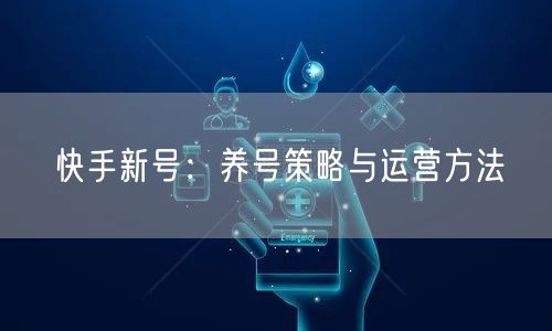 快手新号：养号策略与运营方法