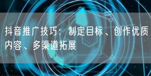 抖音推广技巧：制定目标、创作优质内容、多渠道拓展