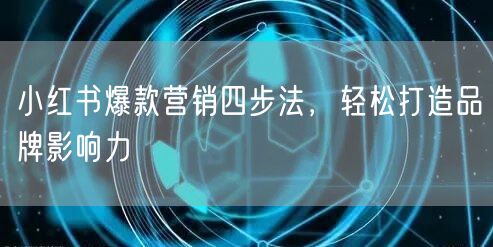 小红书爆款营销四步法，轻松打造品牌影响力