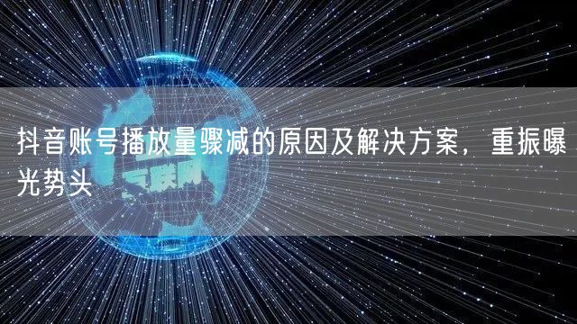 抖音账号播放量骤减的原因及解决方案，重振曝光势头
