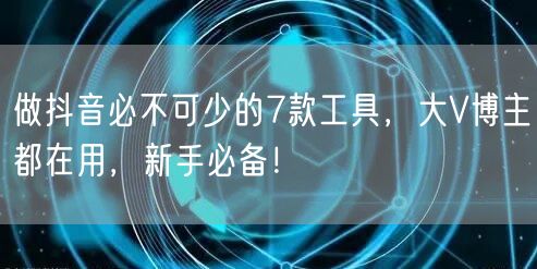 做抖音必不可少的7款工具，大V博主都在用，新手必备！