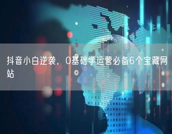 抖音小白逆袭，0基础学运营必备6个宝藏网站