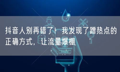 抖音人别再错了！我发现了蹭热点的正确方式，让流量爆棚