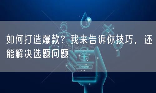如何打造爆款？我来告诉你技巧，还能解决选题问题