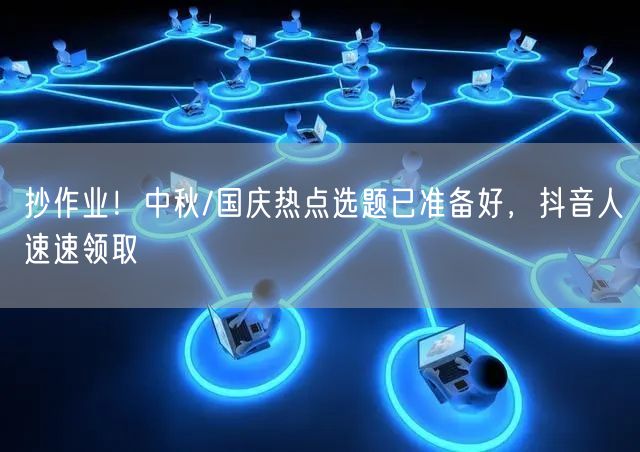 抄作业！中秋/国庆热点选题已准备好，抖音人速速领取