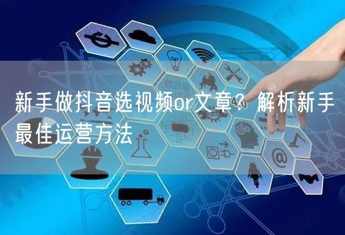 新手做抖音选视频or文章？解析新手最佳运营方法