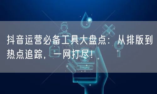 抖音运营必备工具大盘点：从排版到热点追踪，一网打尽！