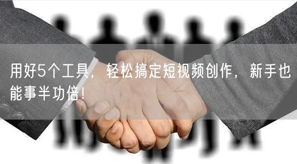 用好5个工具，轻松搞定短视频创作，新手也能事半功倍！