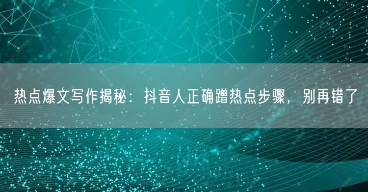 热点爆文写作揭秘：抖音人正确蹭热点步骤，别再错了