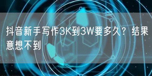 抖音新手写作3K到3W要多久？结果意想不到