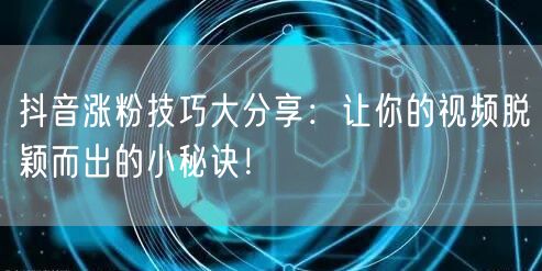 抖音涨粉技巧大分享：让你的视频脱颖而出的小秘诀！
